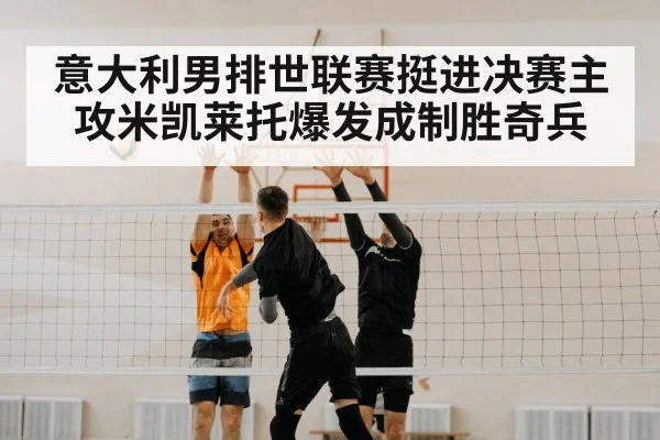 意大利男排世联赛挺进决赛主攻米凯莱托爆发成制胜奇兵