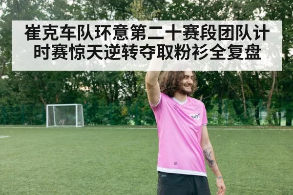 崔克车队环意第二十赛段团队计时赛惊天逆转夺取粉衫全复盘
