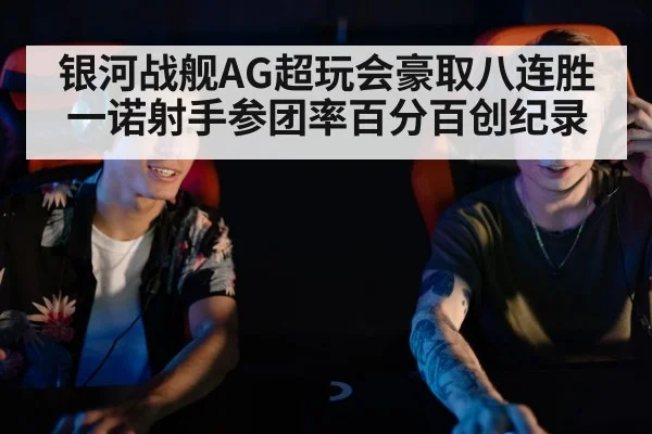 银河战舰AG超玩会豪取八连胜一诺射手参团率百分百创纪录