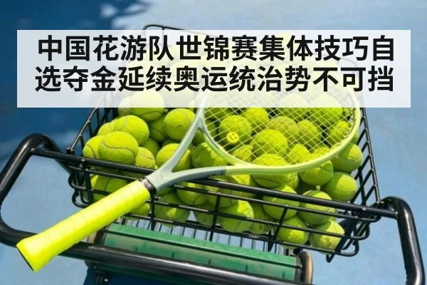 中国花游队世锦赛集体技巧自选夺金延续奥运统治势不可挡