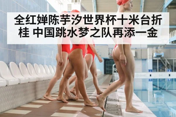 全红婵陈芋汐世界杯十米台折桂 中国跳水梦之队再添一金