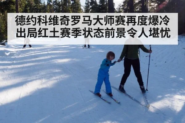 德约科维奇罗马大师赛再度爆冷出局红土赛季状态前景令人堪忧