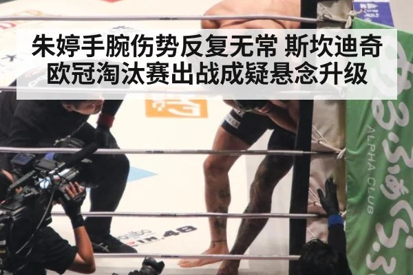 朱婷手腕伤势反复无常 斯坎迪奇欧冠淘汰赛出战成疑悬念升级